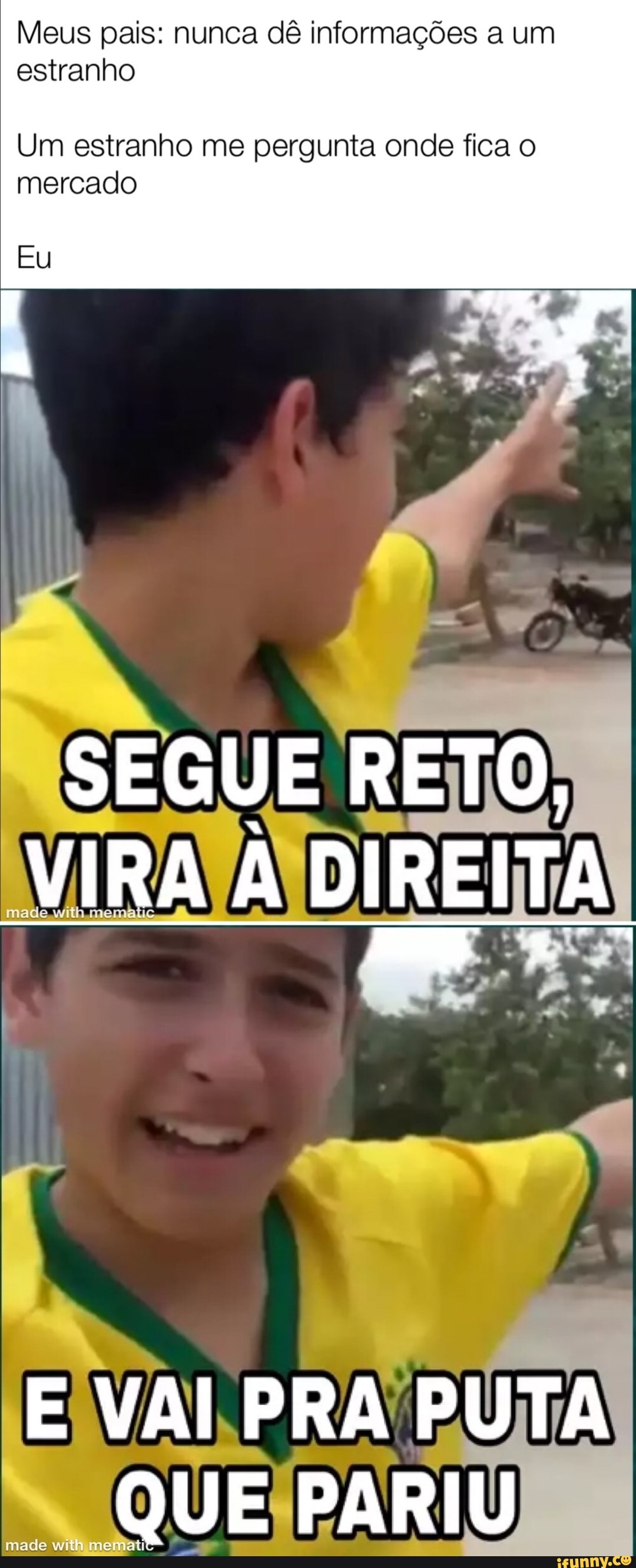 Meus pais: nunca dê informações a um estranho
Um estranho me pergunta onde fica o mercado
Eu
SEGUE RETO,
VIRA À DIREITA
E VAI PRA PUTA QUE PARIU