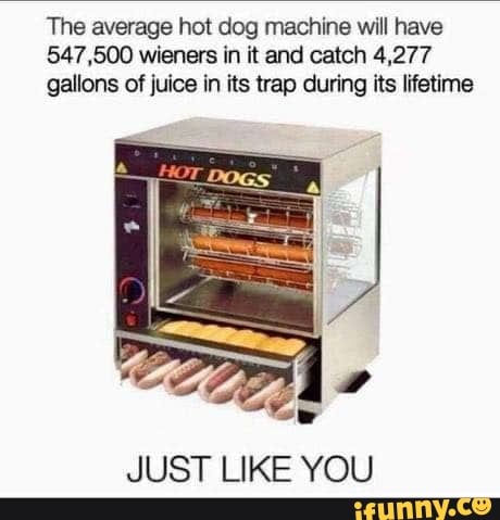 The average hot dog machine will have
547,500 wieners in it and catch 4,277 gallons of juice in its trap during its lifetime
JUST LIKE YOU