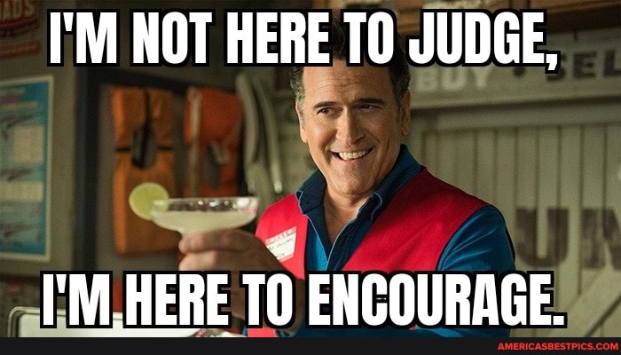 I'M NOT HERE JUDGE,
I'MLHERE TO ENCOURAGE.