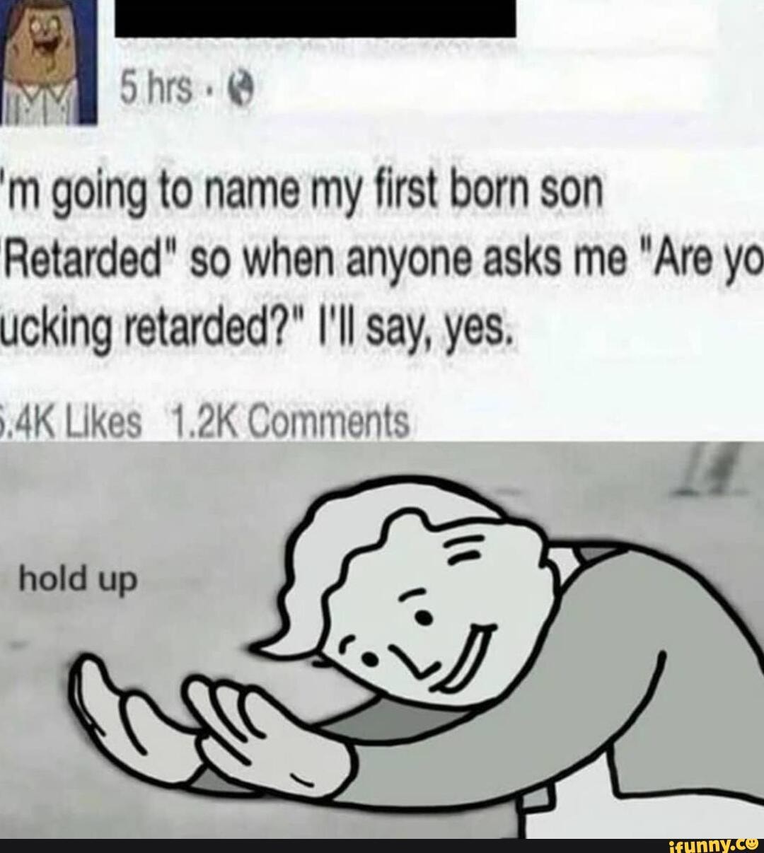 'm going to name my first born son
Retarded" so when anyone asks me "Are yo
ucking retarded?" I'll say, yes.
.4K Likes 1.2K Comments