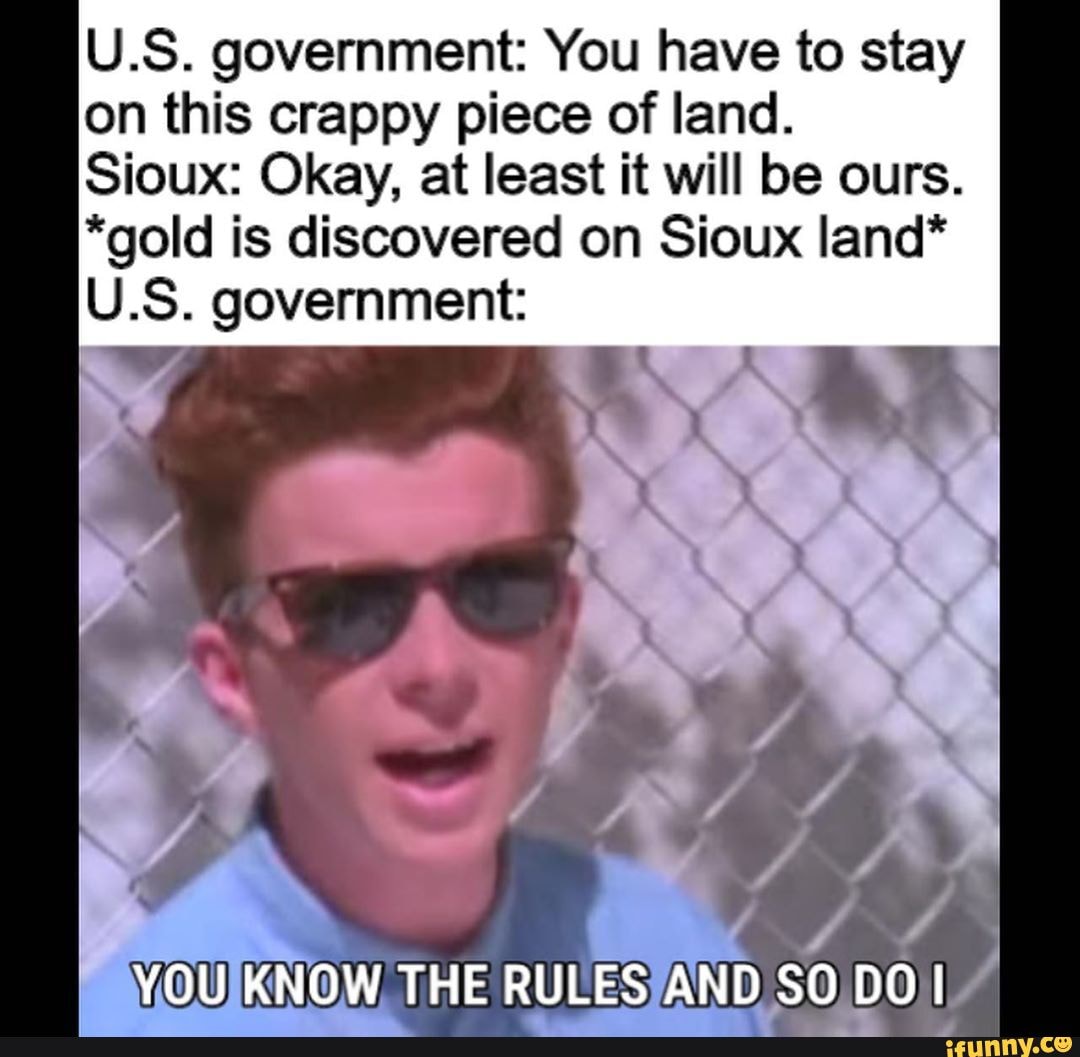 U.S. government: You have to stay on this crappy piece of land.
Sioux: Okay, at least it will be ours.
*gold is discovered on Sioux land*
U.S. government: