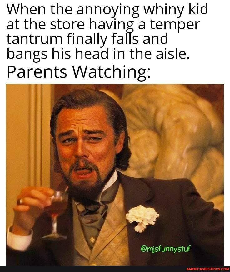 When the annoying whiny kid at the store tantrum having finally falls temper tantrum finally falls and bangs his head in the aisle.
Parents Watching:
@misfunnystuf