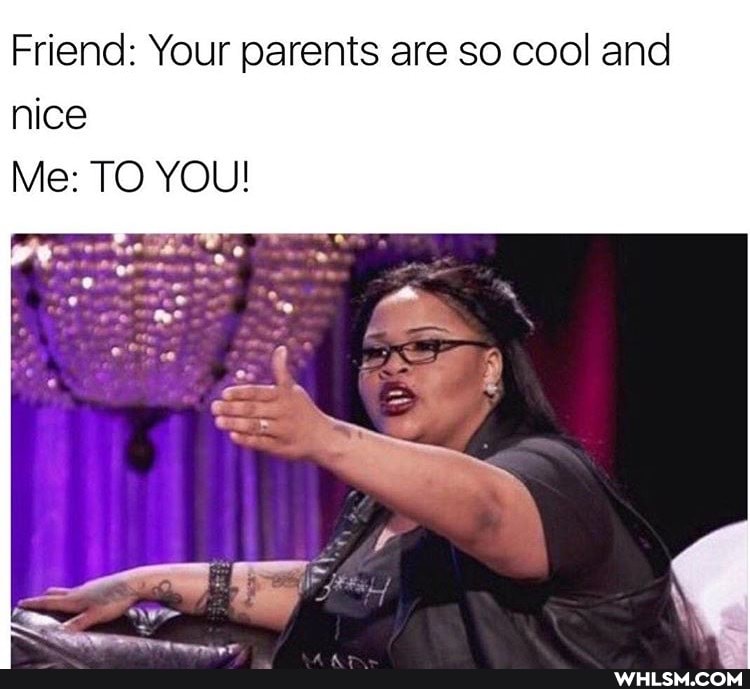 Friend: Your parents are so cool and nice
Me: TO YOU!