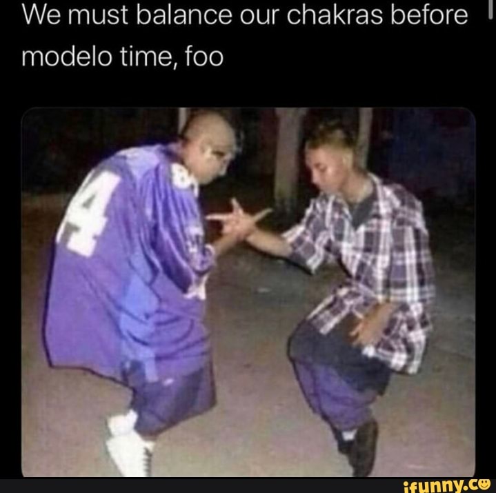 We must balance our chakras before
modelo time, foo