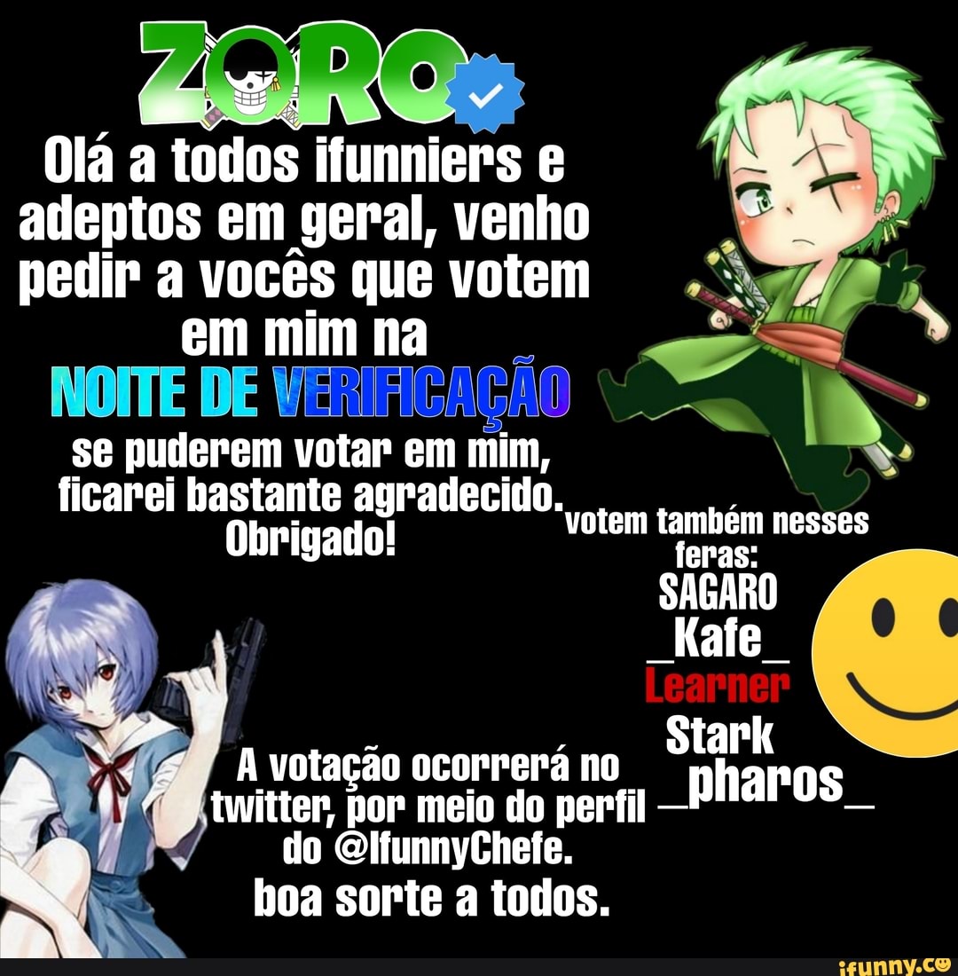 Olá a todos ifunniers adeptos em geral, venho pedir a vocês que votem
em mim na
se puderem votar em mim, ficarei bastante agradecido.
Obrigado! "votem feras: nesses
SAGARO Mafe
A votação ocorrerá no twitter por meio do perfil -hnaros do OlfunnyChefe.
boa sorte todos.
votem tamhém nesses