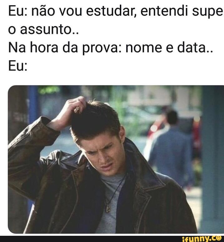 Eu: não vou estudar, entendi supe
o assunto..
Na hora da prova: nome e data..