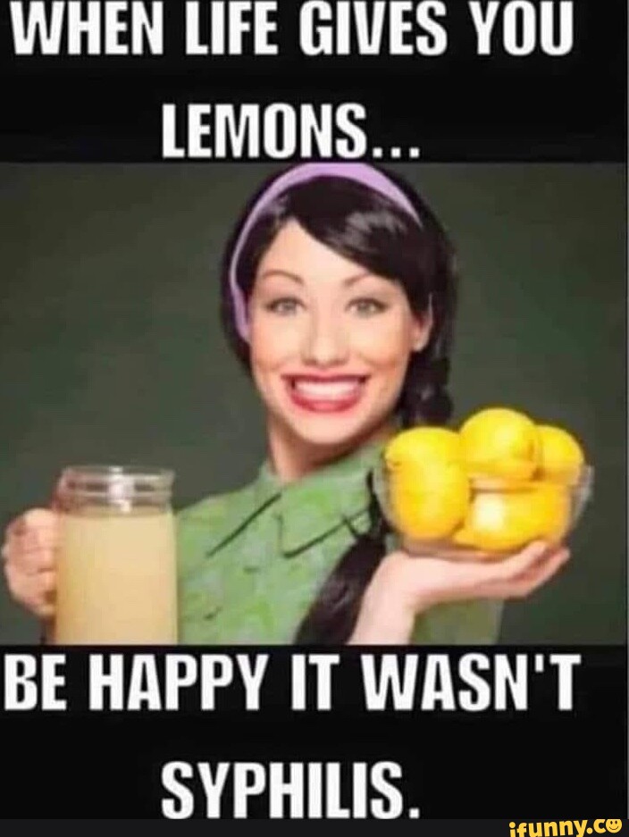 When Life Gives You Lemons Be Happy It Wasnt Syphilis Ifunny