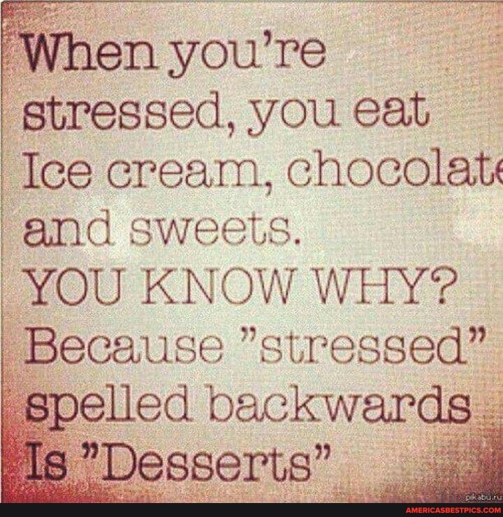hen you' re stressed, you eat
Ice cream, chocolate and sweets.
YOU KNOW WHY?
Because "stressed"
Spelled backwards~ backwards
Desserts"