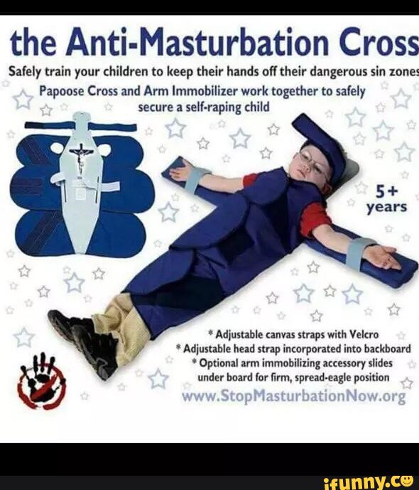 the Anti-Masturbation Cross
Salely train your children to keep their hands o” {heir dangerous sin zone:
Papoose Cross and Arm Immubílizer wnrk together to 531er
secure a
sell-raping child