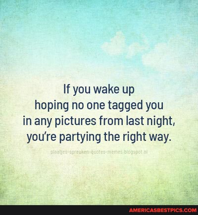 If you wake up hoping no one tagged you in any pictures from last night, you're partying the right way.