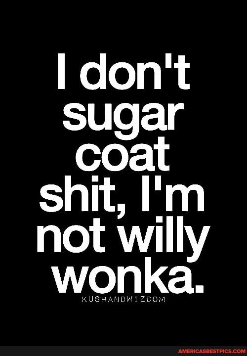 I don't sugar coat shit, I'm not willy wonka.