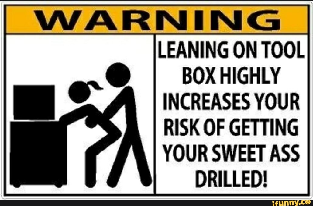 LEANING ON TOOL BOX HIGHLY
INCREASES YOUR RISK OF GETTING YOUR SWEET ASS
DRILLED!