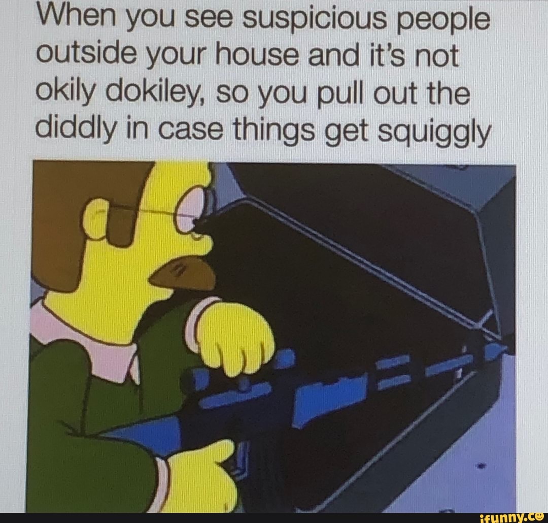 When you see suspicious people outside your house and it's not okily dokiley, so you pull out the diddly in case things get squiggly