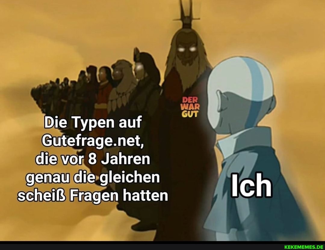 Die Typen auf
Gutefrage.net, die vor 8 Jahren genau die gleichen scheiß Fragen hatten
Ich