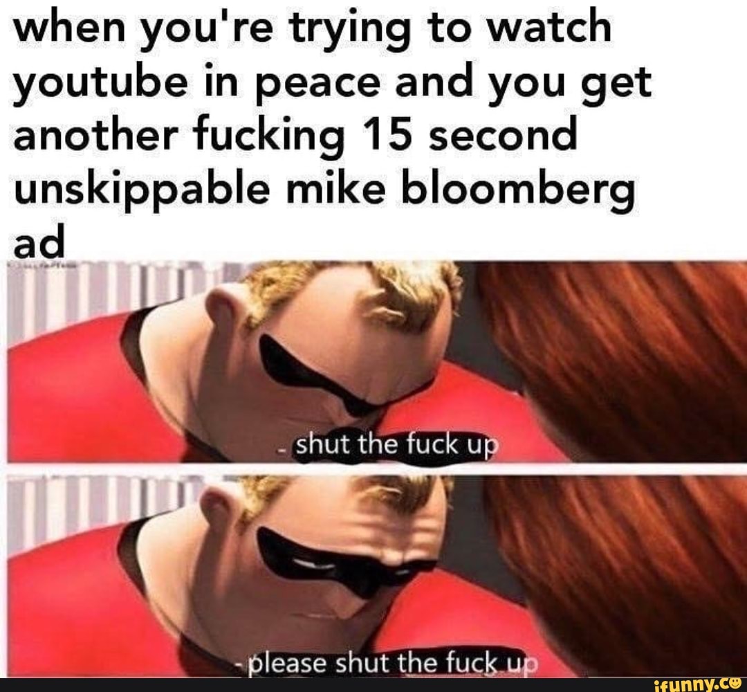 when you're trying to watch
youtube in peace and you get
another fucking 15 second
unskippable mike bloomberg
ad
-please shut the fuck uB