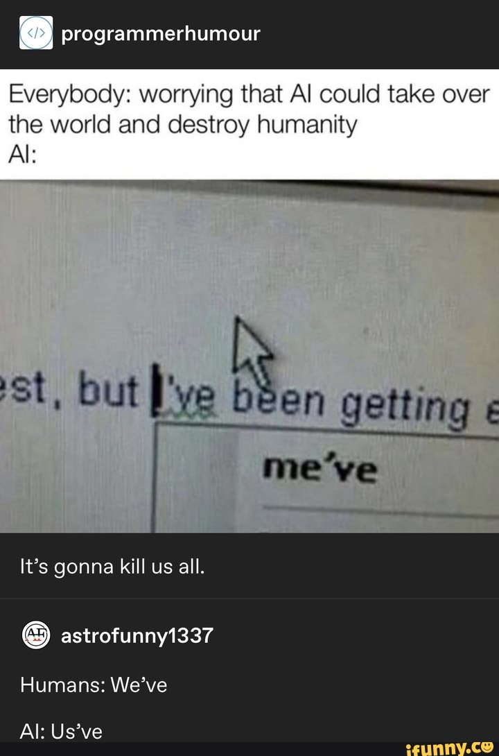 Everybody: worrying that Al could take over
the world and destroy humanity