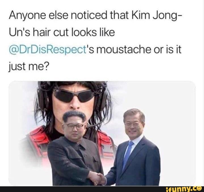 Anyone else noticed that Kim Jong-
Un's hair cut looks like
@DrDisRespect's moustache or is it
just me?
