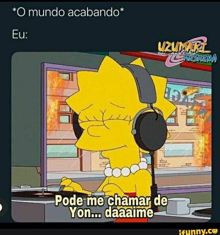 *O mundo acabando*
Eu:
dei