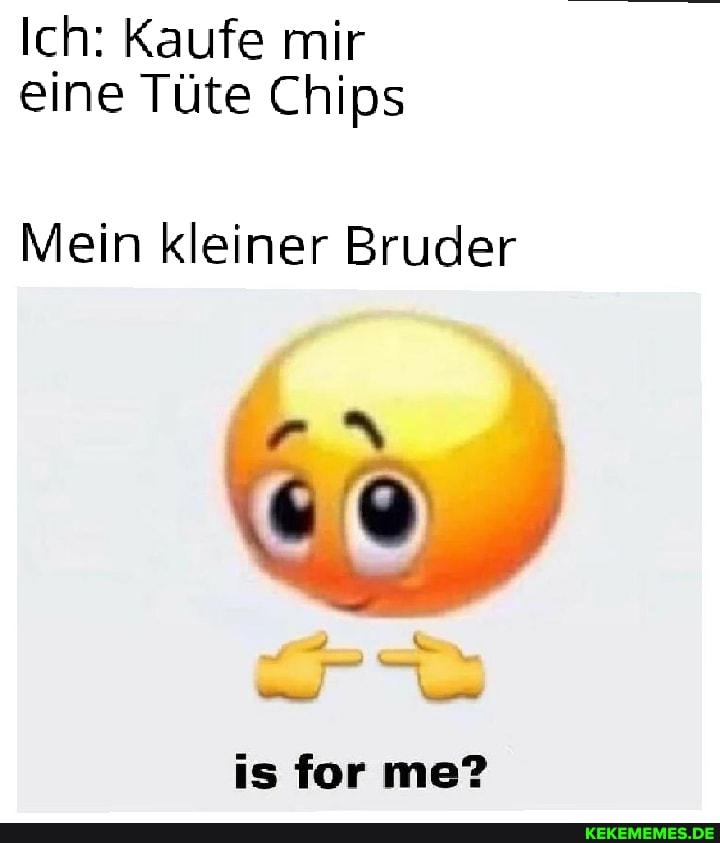 Ich: Kaufe mir eine Tüte Chips
Mein kleiner Bruder
is for me?