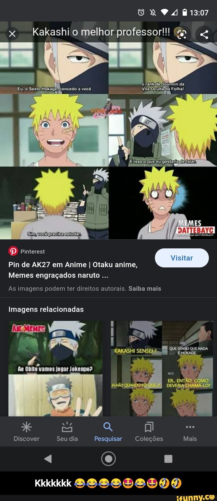 ORO so
Kakashi o melhor professor!!! "
Pinterest
Pin de AK27 em Anime I Otaku anime,
Memes engraçados naruto
As imagens podem ter direitos autorais. Saiba mais
Imagens relacionadas
DATIEBAYC
Visitar
IES A KAKASHI SENSE QUE que NADA
ENTÃO,
NA
Re Obito vamos jogar Jokempo?
* 4 q ms
Discover Seu dia Pesquisar Coleções Mais
4 (o)
Kkkkkkk - Kkkkkkk 😂😂😂😂🤩😂🤩🤣🤣