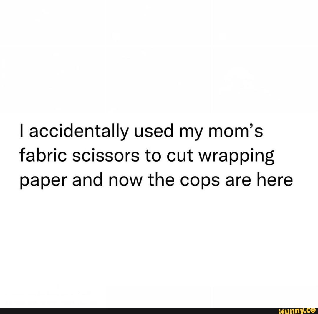 I accidentally used my mom's fabric scissors to cut wrapping paper and now  the cops are here - iFunny
