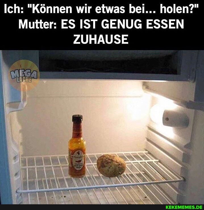 Ich: "Können wir etwas bei... holen?"
Mutter: ES IST GENUG ESSEN ZUHAUSE