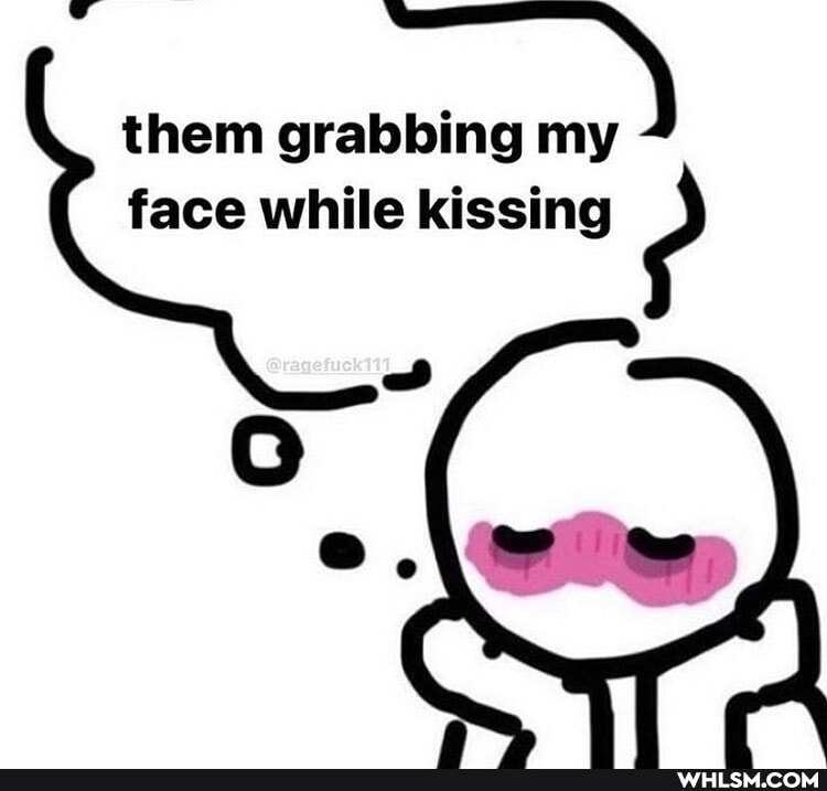 them grabbing my )
face while kissing
