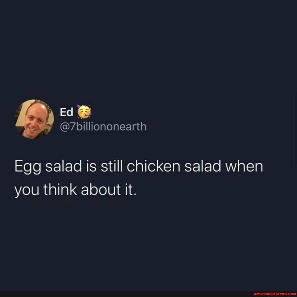 Ed
Egg salad is still chicken salad when you think about it.