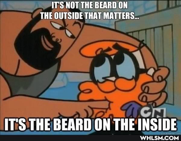 {TS NOT THE BEARD ON THE OUTSIDE THAT MATTERS...
IT'S THE REARD ON THE INSINE