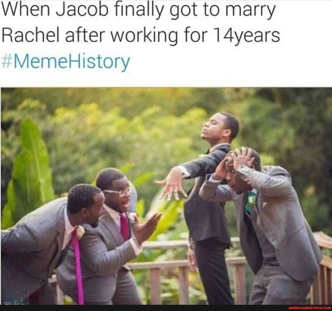 When Jacob finally got to marry
Rachel after working for 14years
MemeHistory