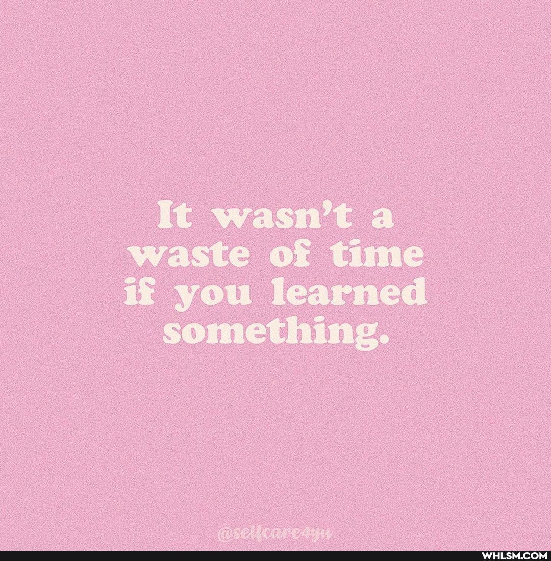It wasn't a waste of time if you learned
something.