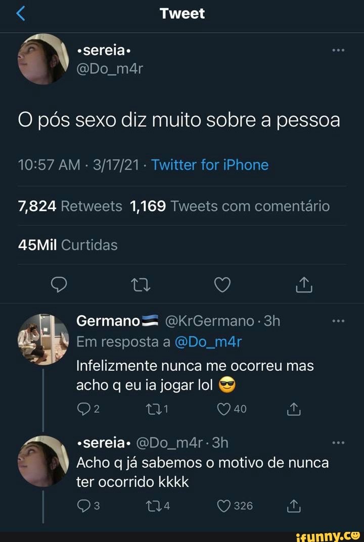 Tweet sereia
Do. már
O pós sexo diz muito sobre a pessoa
AM - - Twitter for iPhone
7,824 Retweets 1,169 Tweets com comentário
45Mil Curtidas
Germano &KrGermano -
Em resposta a ODo
Infelizmente nunca me ocorreu mas acho q eu ia jogar lol
mm Qao
"Sereias QDo m4r-3h
Acho q já sabemos o motivo de nunca ter ocorrido kkkk
Qs Tia 326