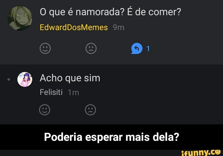 O que é namorada? É de comer?
Poderia esperar mais dela? - Poderia esperar mais dela?