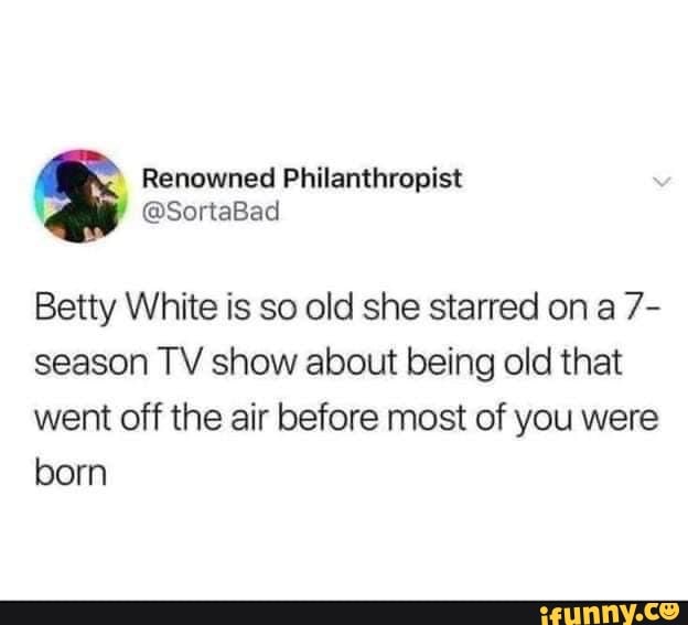 Renowned Philanthropist
@SortaBad
Betty White is so old she starred on a 7- season TV show about being old that went off the air before most of you were were born