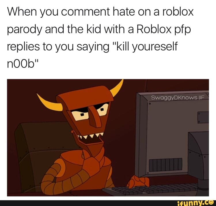 When You Comment Hate On A Roblox Parody And The Kid With A Roblox Pfp Replies To You Saying Kill Youreself Ifunny - roblox meme pfp