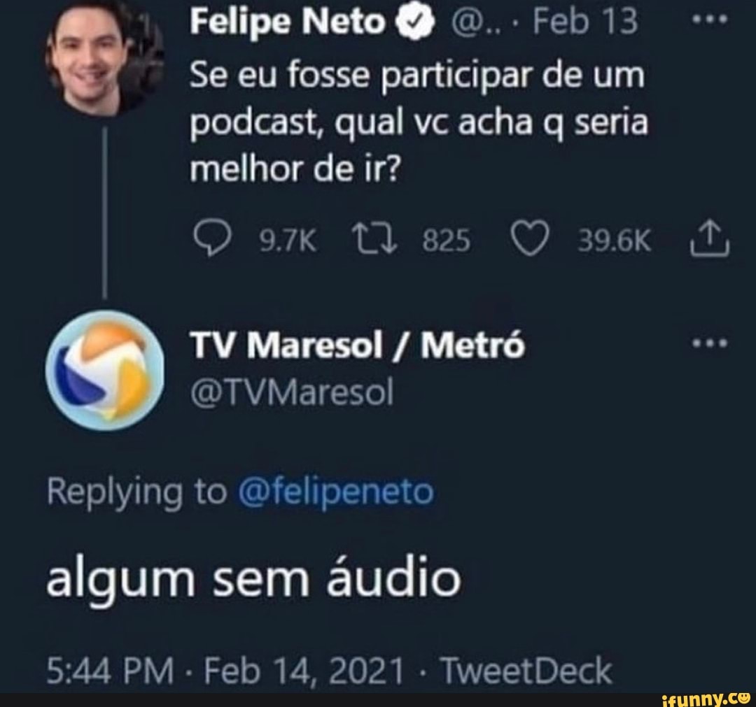 Felipe Neto 7) Feo 13
Se eu fosse participar de um podcast, qual vc acha q seria melhor de ir?
TV Maresol Metró
(DTVMaresol
Replying to
algum sem áudio
PM Feb 14, 2021 TweetDeck