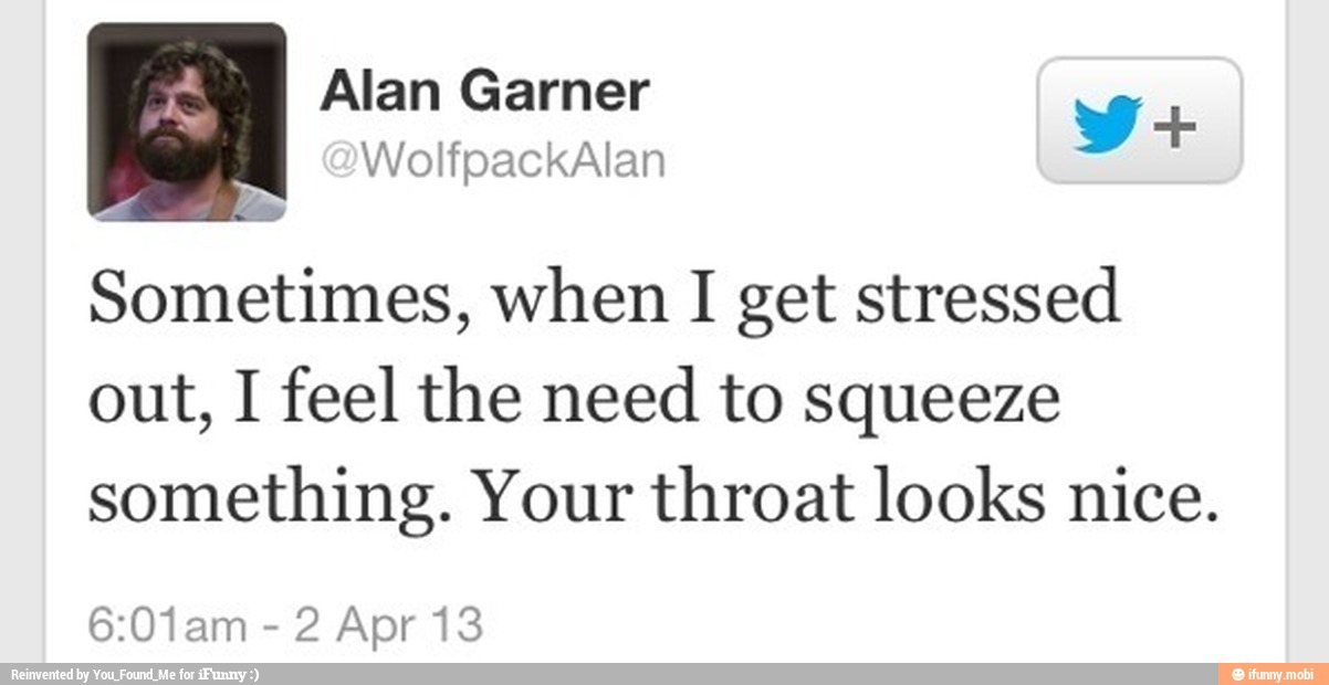 Sometimes, when I get stressed
out, I feel the need to squeeze
something. Your throat looks nice.
2 Apr 13