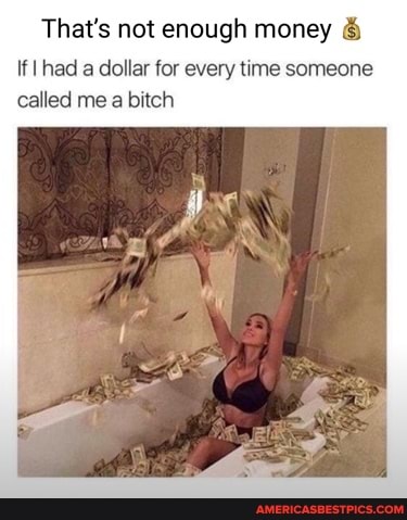 That's not enough money &
If had a dollar for every time someone called me a bitch