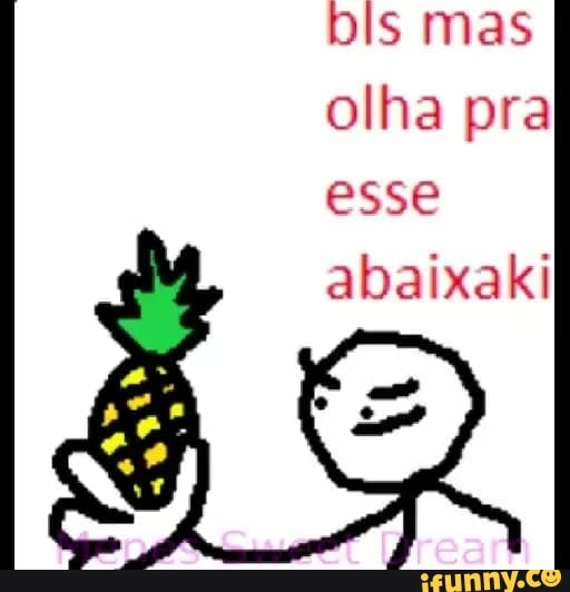 Dis mas
olha pra
esse
abaixaki
