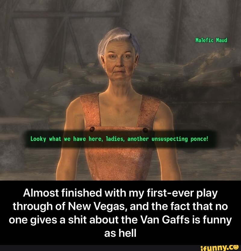 Looky what we have here, ladies, another unsuspecting ponce!
Almost finished with my first-ever play
through of New Vegas, and the fact that no
one gives a shit about the Van Gaffs is funny
as hell - Almost finished with my first-ever play through of New Vegas, and the fact that no one gives a shit about the Van Gaffs is funny as hell