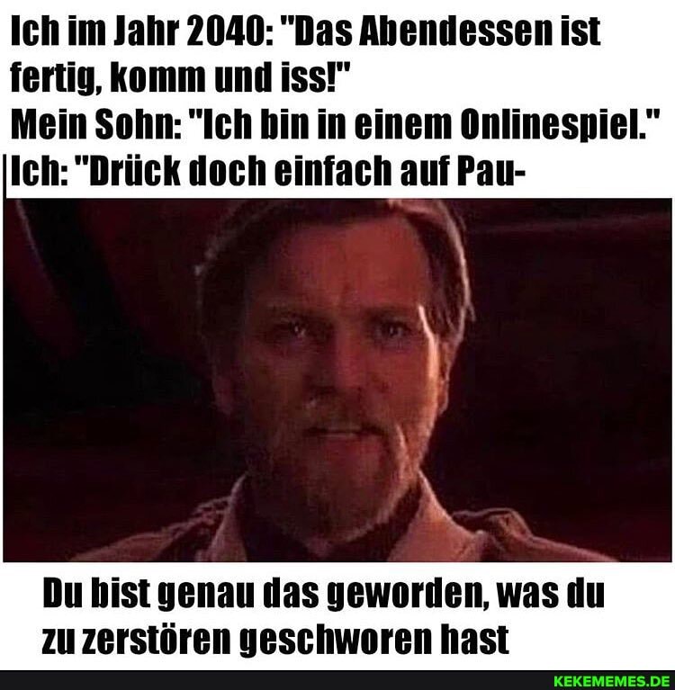 Ich im Jahr 2040: "Das Ahendessen ist fertig, komm und iss!"
Mein Sohn: "Ich bin in einem Onlinespiel."
Ich: "Drück doch einfach auf ar-
genan das was