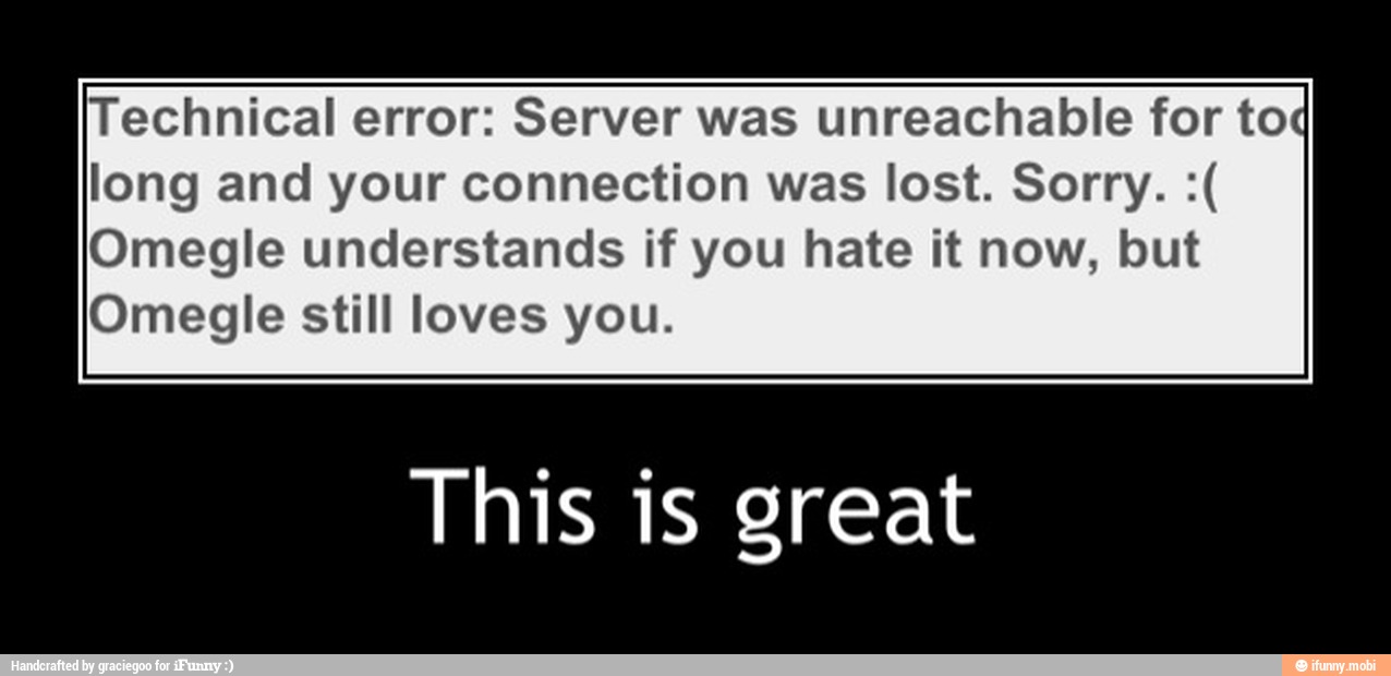 Technical error: Server was unreachable for toc
long and your connection was lost. Sorry. Omegle understands if you hate it now, but
Omegle still loves you.
This is great - This is great