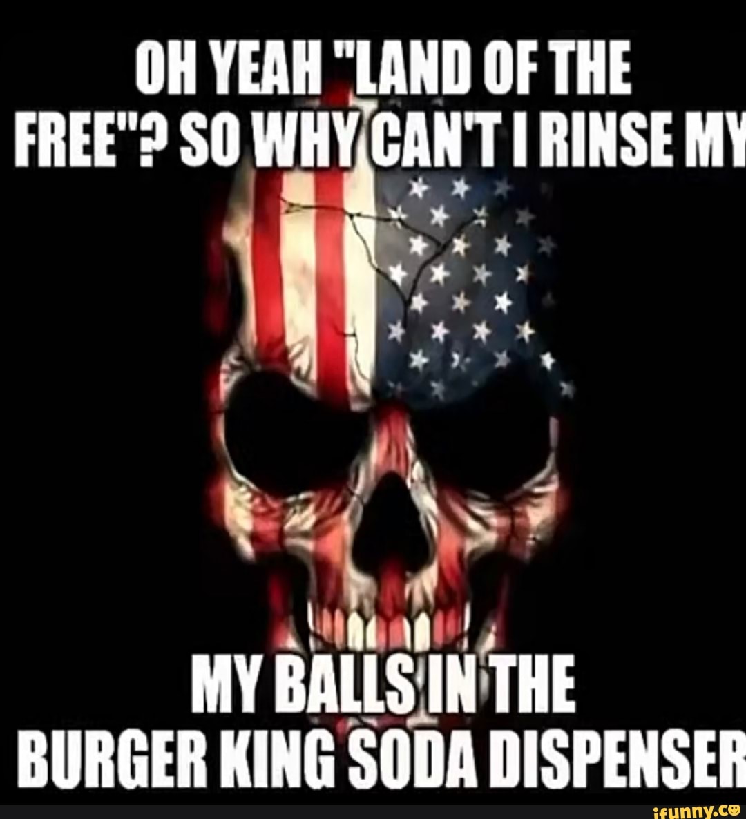 OH YEAH "LAND OF THE FREE"? SO WHY, CANT RINSE MY BALLS IN THE BURGER