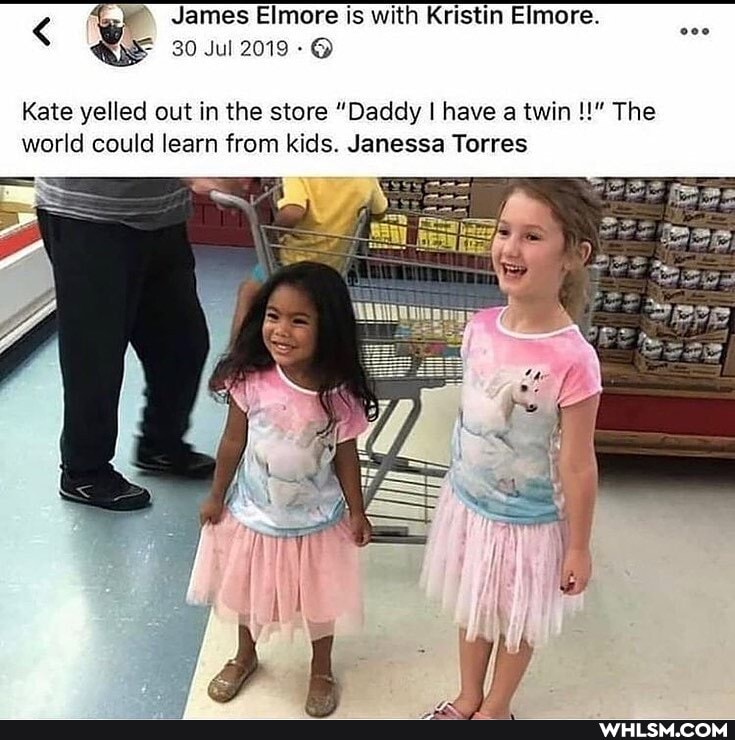 James Elmore is with Kristin Elmore.
= 30 Jul 2019-@
Kate yelled out in the store "Daddy I have a twin The world could learn from kids. Janessa Torres