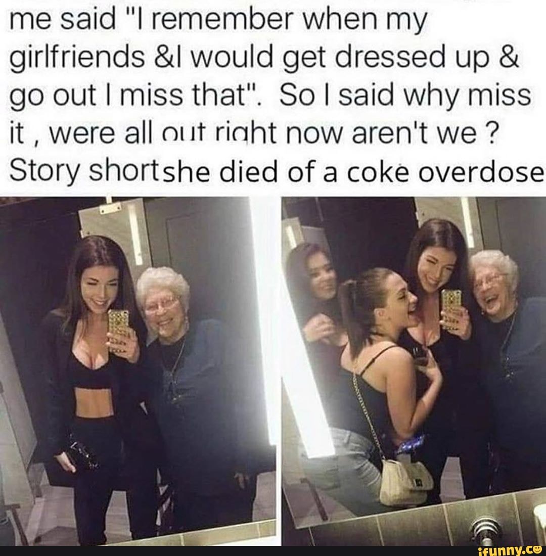 me said "I remember when my
girlfriends &l would get dressed up go out I miss that". So I said why miss
it, were all out rinht now aren't we Story shortshe died of a coke overdose