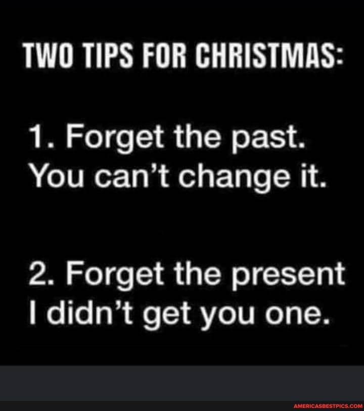 TWO TIPS FOR CHRISTMAS:
1. Forget the past.
You can't change it.
2. Forget the present
I didn't get you one.