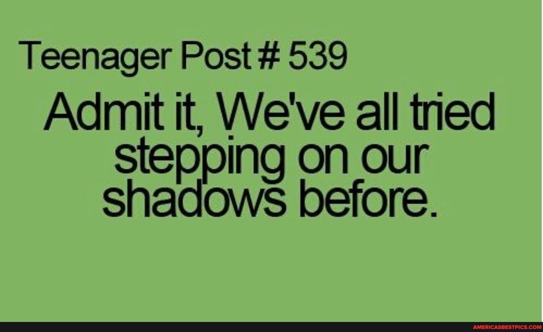 Teenager Post # 539
Admit it, We've all tned stepping on our shadows before.