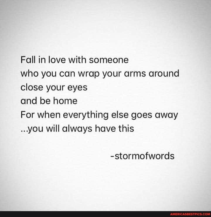 Fall in love with someone
who you can wrap your arms around close your eyes
and be home
For when everything else goes away
..you will always have this
-stormofwords