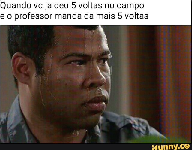 Quando vc ja deu 5 voltas no campo
e o professor manda da mais 5 voltas