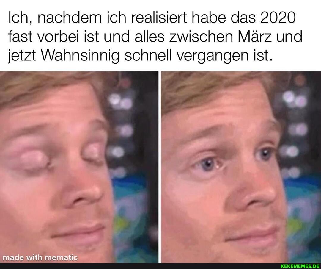 Ich, nachdem ich realisiert habe das 2020
fast vorbei ist und alles zwischen März und jetzt Wahnsinnig schnell vergangen ist.